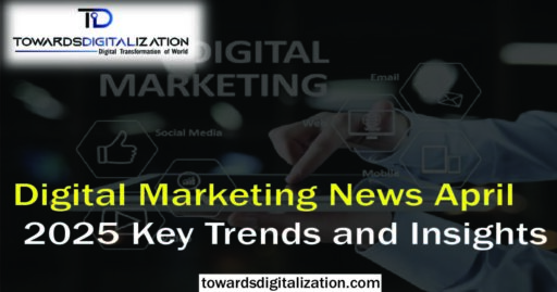 Digital Marketing News April 2025 Key Trends and Insights