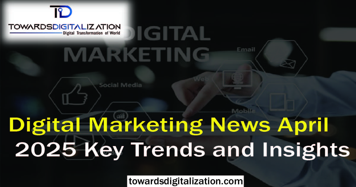 Digital Marketing News April 2025 Key Trends and Insights